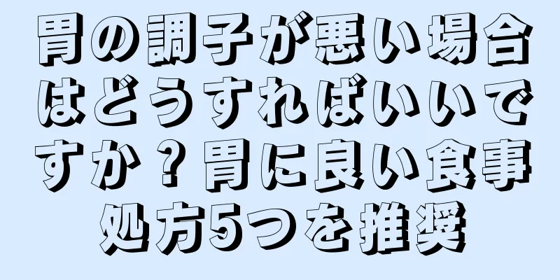 胃の調子が悪い場合はどうすればいいですか？胃に良い食事処方5つを推奨