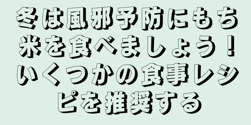 冬は風邪予防にもち米を食べましょう！いくつかの食事レシピを推奨する