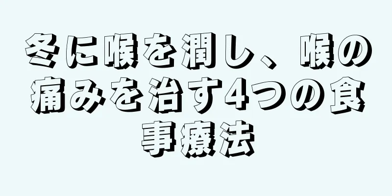 冬に喉を潤し、喉の痛みを治す4つの食事療法