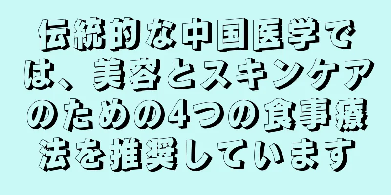 伝統的な中国医学では、美容とスキンケアのための4つの食事療法を推奨しています
