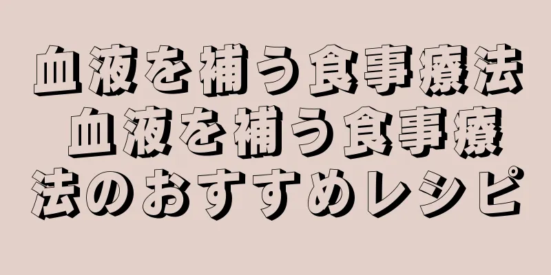 血液を補う食事療法 血液を補う食事療法のおすすめレシピ