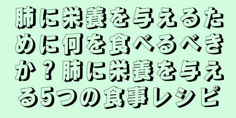 肺に栄養を与えるために何を食べるべきか？肺に栄養を与える5つの食事レシピ