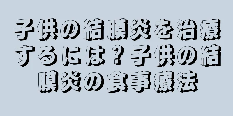 子供の結膜炎を治療するには？子供の結膜炎の食事療法