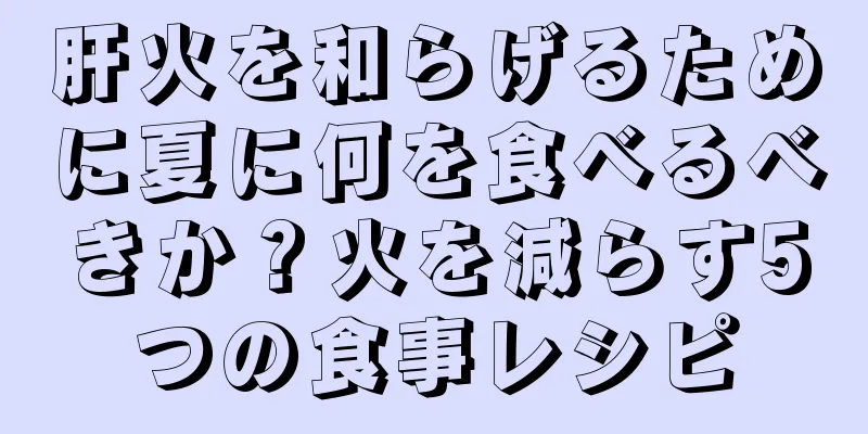 肝火を和らげるために夏に何を食べるべきか？火を減らす5つの食事レシピ