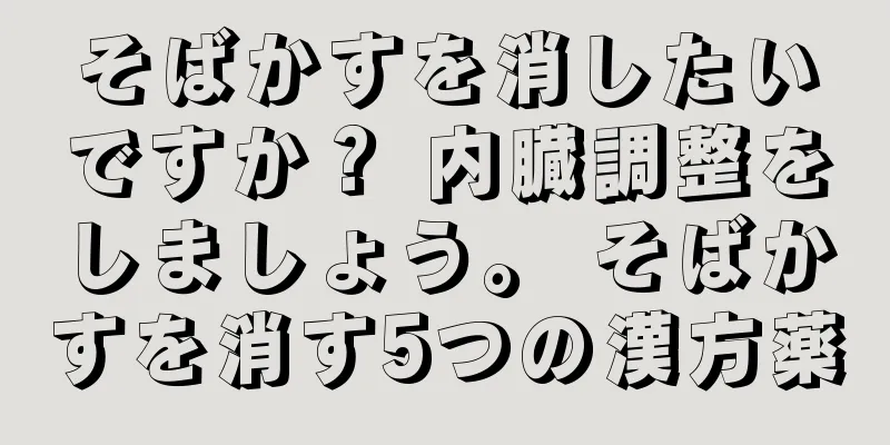 そばかすを消したいですか？ 内臓調整をしましょう。 そばかすを消す5つの漢方薬