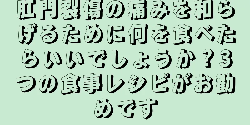 肛門裂傷の痛みを和らげるために何を食べたらいいでしょうか？3つの食事レシピがお勧めです