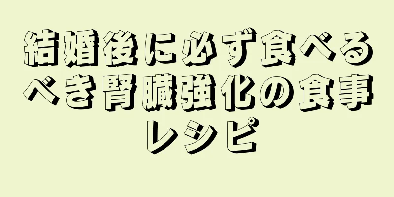 結婚後に必ず食べるべき腎臓強化の食事レシピ