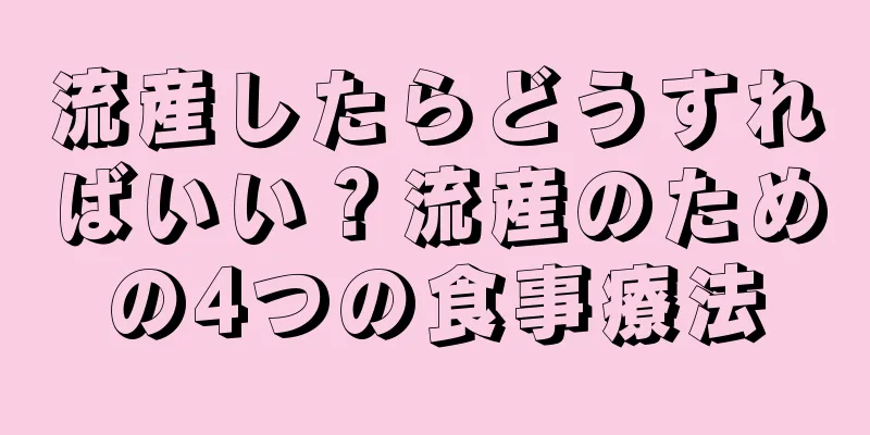 流産したらどうすればいい？流産のための4つの食事療法