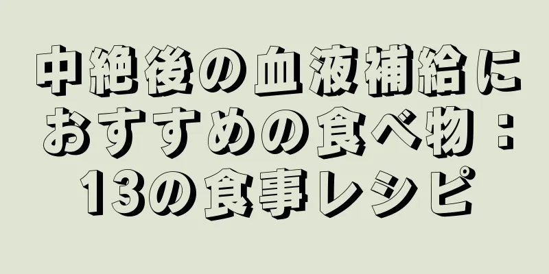 中絶後の血液補給におすすめの食べ物：13の食事レシピ