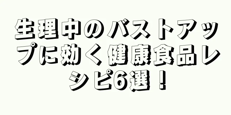 生理中のバストアップに効く健康食品レシピ6選！