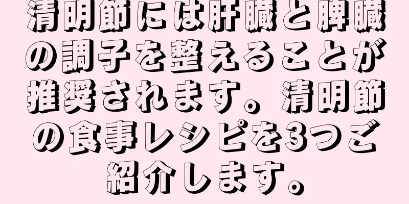 清明節には肝臓と脾臓の調子を整えることが推奨されます。清明節の食事レシピを3つご紹介します。