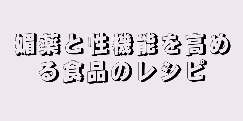 媚薬と性機能を高める食品のレシピ