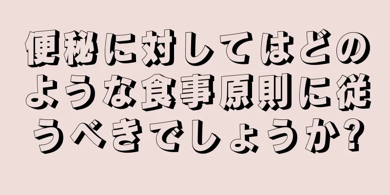 便秘に対してはどのような食事原則に従うべきでしょうか?