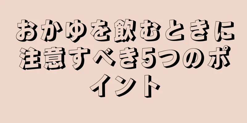 おかゆを飲むときに注意すべき5つのポイント