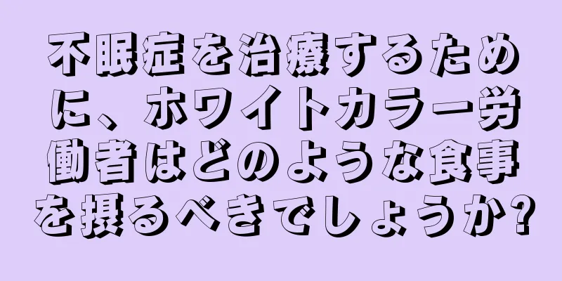 不眠症を治療するために、ホワイトカラー労働者はどのような食事を摂るべきでしょうか?