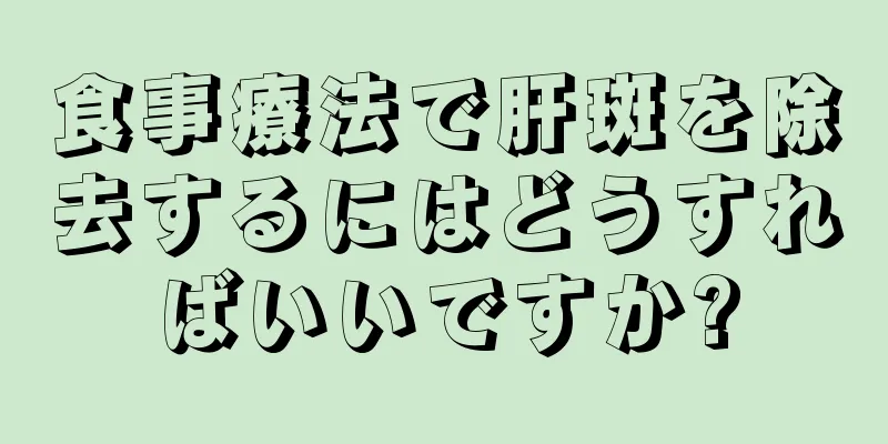 食事療法で肝斑を除去するにはどうすればいいですか?