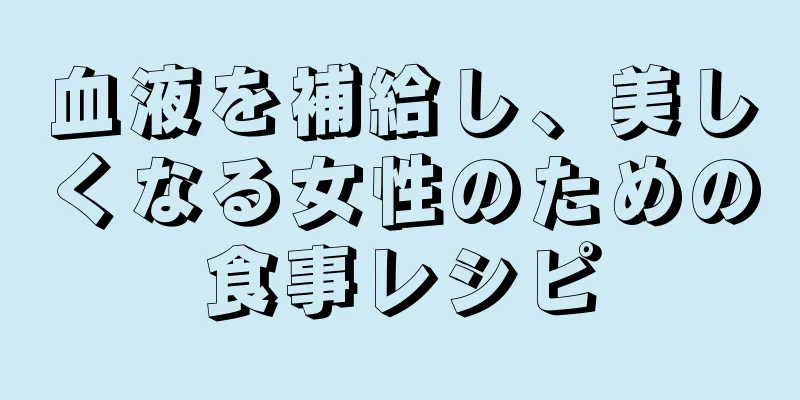 血液を補給し、美しくなる女性のための食事レシピ