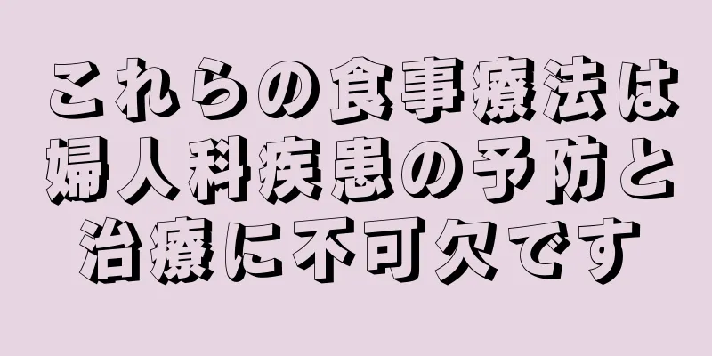 これらの食事療法は婦人科疾患の予防と治療に不可欠です