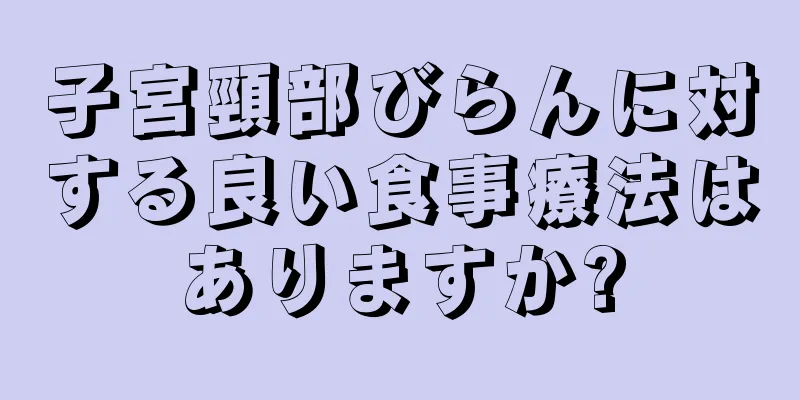 子宮頸部びらんに対する良い食事療法はありますか?