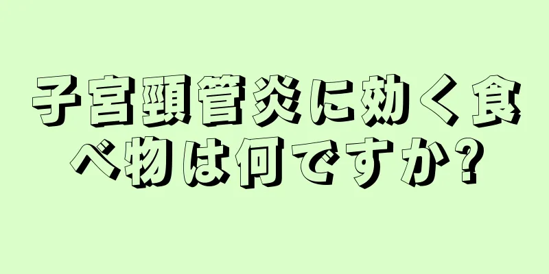 子宮頸管炎に効く食べ物は何ですか?