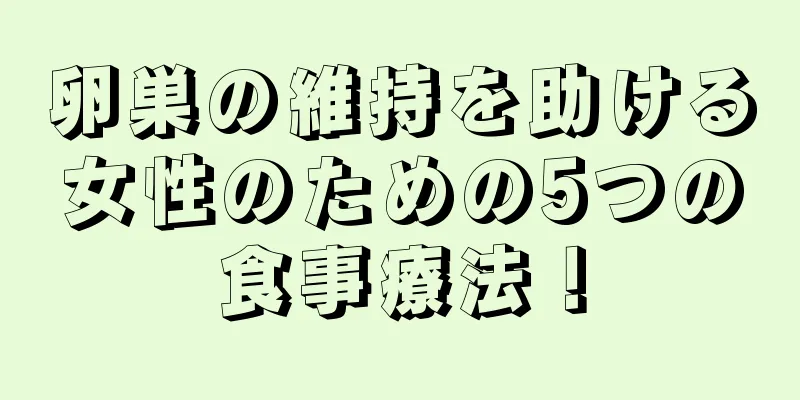 卵巣の維持を助ける女性のための5つの食事療法！