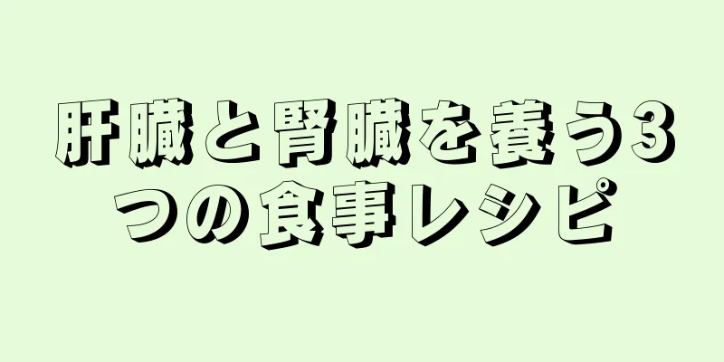 肝臓と腎臓を養う3つの食事レシピ