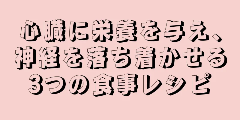 心臓に栄養を与え、神経を落ち着かせる3つの食事レシピ