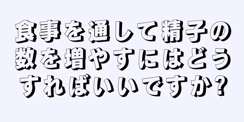 食事を通して精子の数を増やすにはどうすればいいですか?