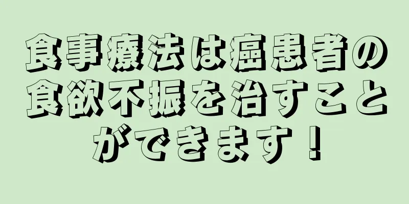 食事療法は癌患者の食欲不振を治すことができます！