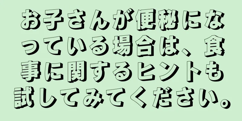 お子さんが便秘になっている場合は、食事に関するヒントも試してみてください。