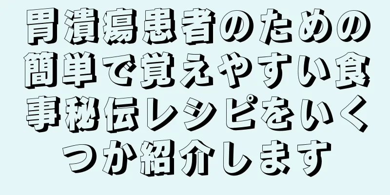 胃潰瘍患者のための簡単で覚えやすい食事秘伝レシピをいくつか紹介します