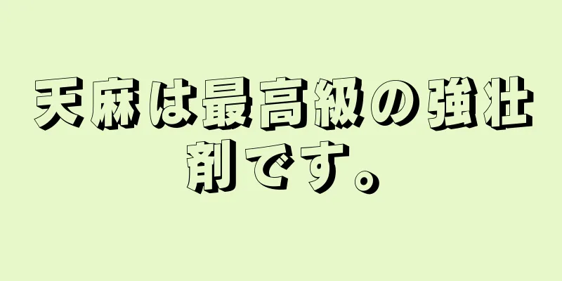 天麻は最高級の強壮剤です。