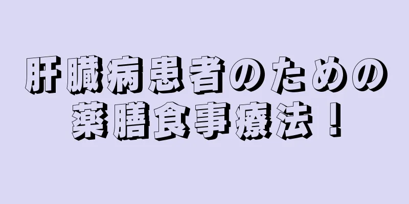 肝臓病患者のための薬膳食事療法！