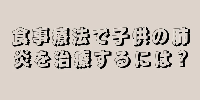 食事療法で子供の肺炎を治療するには？