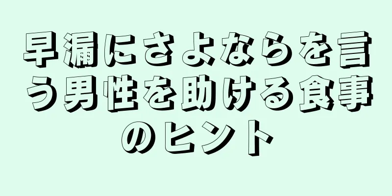 早漏にさよならを言う男性を助ける食事のヒント