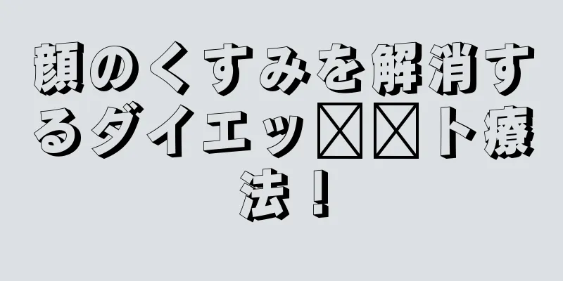 顔のくすみを解消するダイエッ​​ト療法！