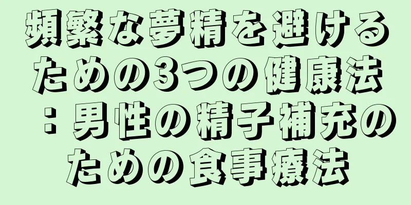 頻繁な夢精を避けるための3つの健康法：男性の精子補充のための食事療法