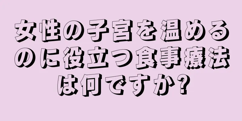 女性の子宮を温めるのに役立つ食事療法は何ですか?