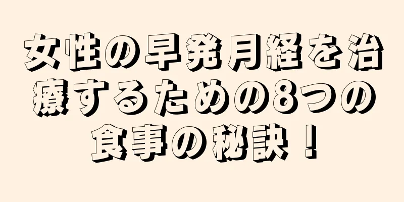 女性の早発月経を治療するための8つの食事の秘訣！