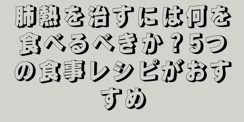 肺熱を治すには何を食べるべきか？5つの食事レシピがおすすめ