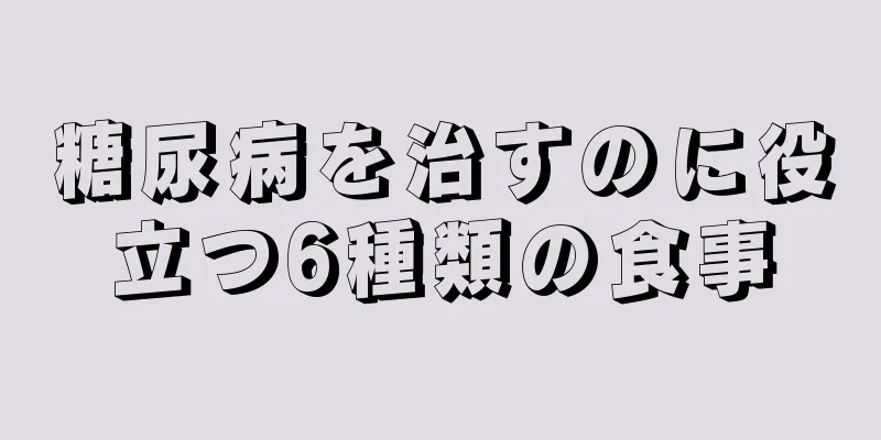 糖尿病を治すのに役立つ6種類の食事