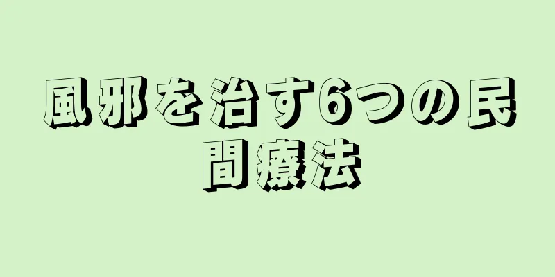 風邪を治す6つの民間療法