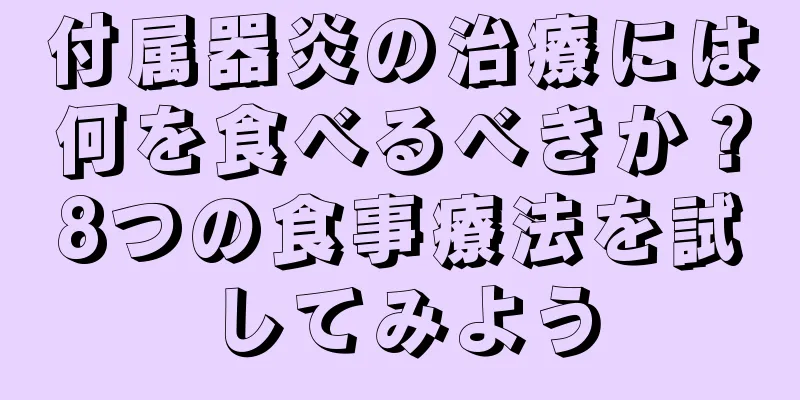 付属器炎の治療には何を食べるべきか？8つの食事療法を試してみよう