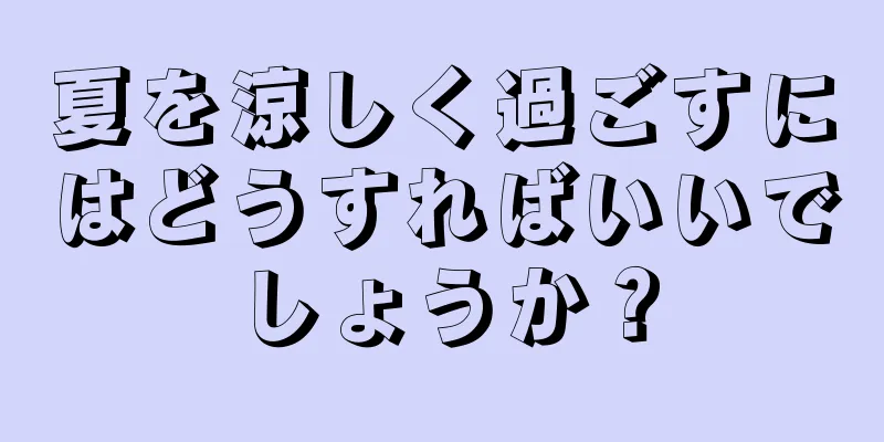 夏を涼しく過ごすにはどうすればいいでしょうか？