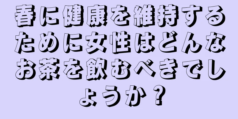 春に健康を維持するために女性はどんなお茶を飲むべきでしょうか？