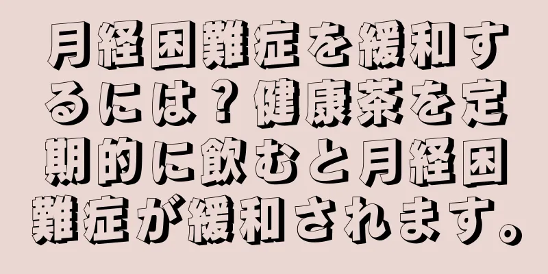 月経困難症を緩和するには？健康茶を定期的に飲むと月経困難症が緩和されます。