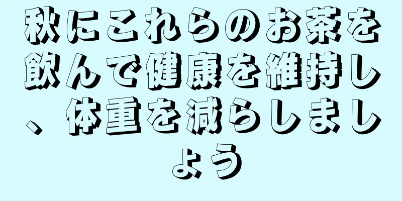 秋にこれらのお茶を飲んで健康を維持し、体重を減らしましょう