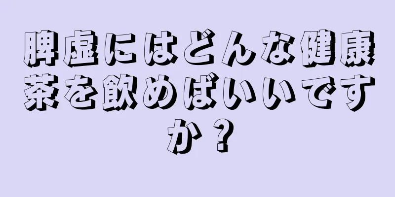 脾虚にはどんな健康茶を飲めばいいですか？