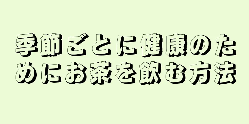 季節ごとに健康のためにお茶を飲む方法