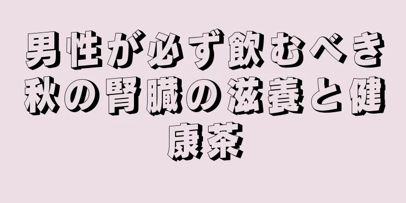 男性が必ず飲むべき秋の腎臓の滋養と健康茶